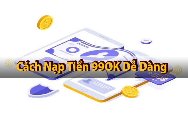 Hướng Dẫn Nạp Tiền 99OK Đơn Giản, Nhanh Chóng Và An Toàn!